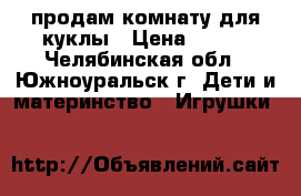 продам комнату для куклы › Цена ­ 300 - Челябинская обл., Южноуральск г. Дети и материнство » Игрушки   